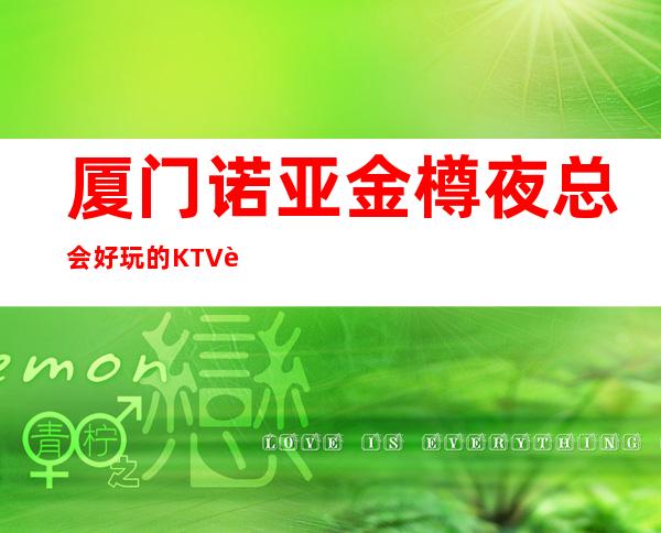 厦门诺亚金樽夜总会好玩的KTV费情了解消费情况