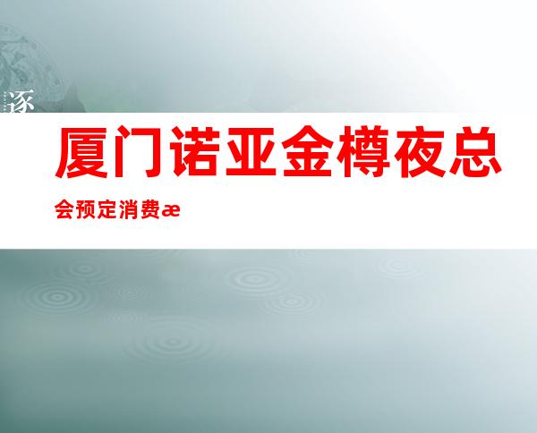 厦门诺亚金樽夜总会预定消费指南!