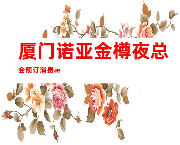厦门诺亚金樽夜总会预订消费指南!