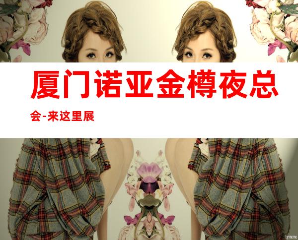 厦门诺亚金樽夜总会-来这里展现你的魅力,证明你的实力