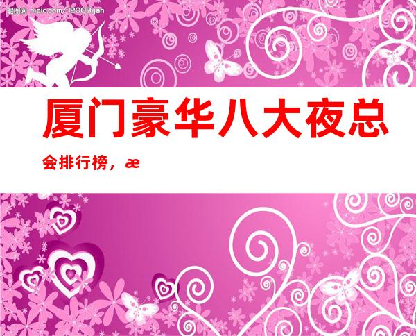 厦门豪华八大夜总会排行榜，总有你喜欢的