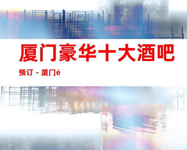 厦门豪华十大酒吧预订－厦门高档酒吧排名