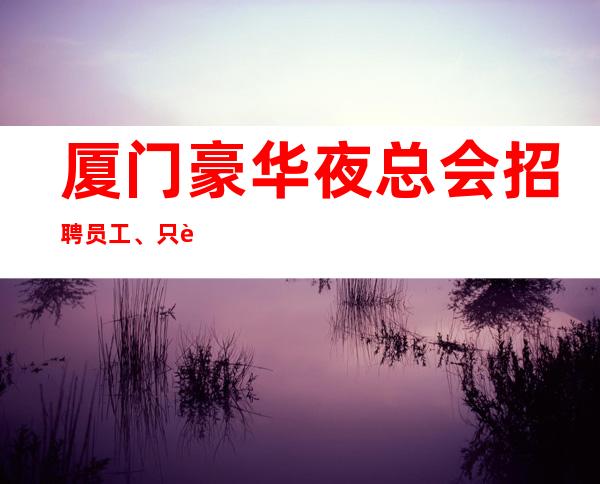 厦门豪华夜总会招聘员工、只要女神、更高场来就上班