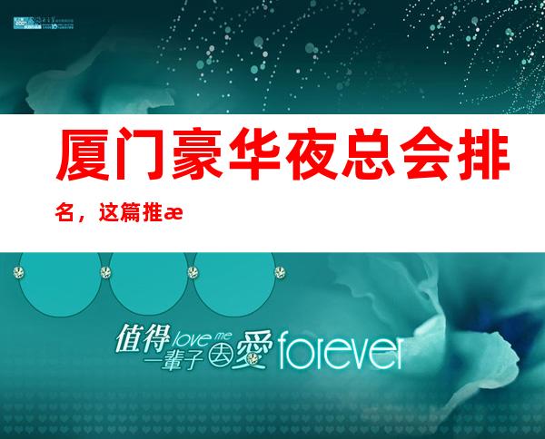 厦门豪华夜总会排名,这篇推文带你寻找专属于你的快乐