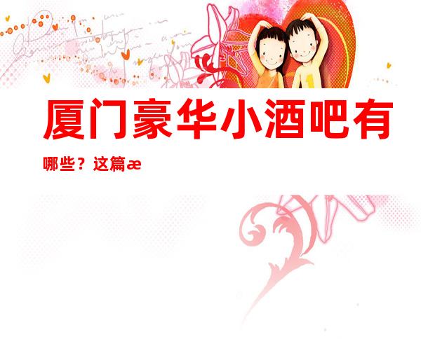 厦门豪华小酒吧有哪些？这篇文章有详情