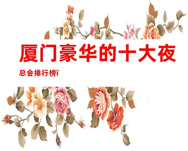 厦门豪华的十大夜总会排行榜,你知道几家?