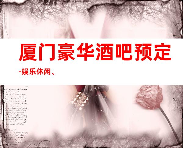 厦门豪华酒吧预定-娱乐休闲、商务社交-来这里没错