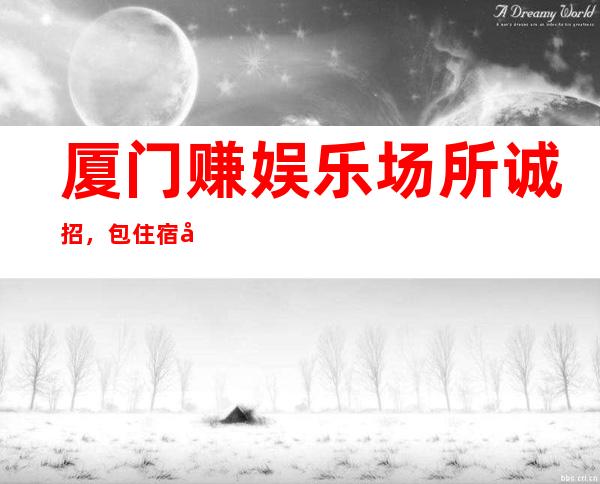 厦门赚娱乐场所诚招,包住宿待遇好上班率高