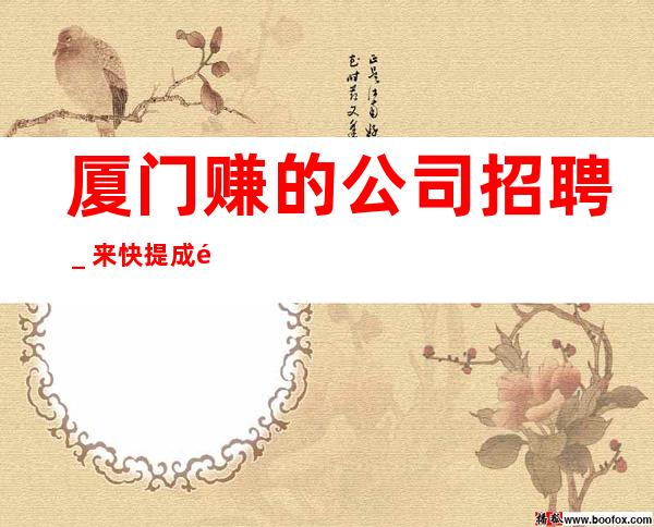 厦门赚的公司招聘_来快提成高