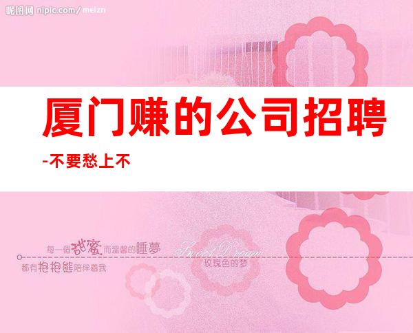 厦门赚的公司招聘-不要愁上不到班