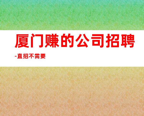 厦门赚的公司招聘-直招不需要交任何提供住宿