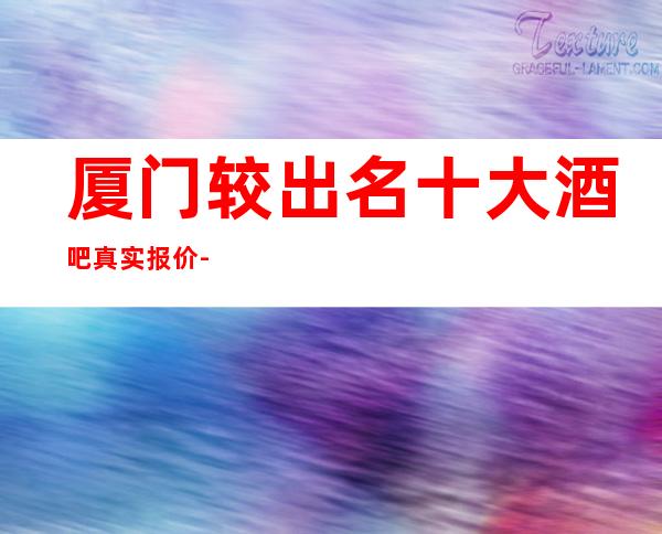 厦门较出名十大酒吧真实报价-不少人会选择去这家娱乐场所