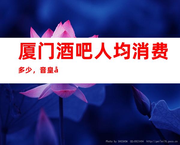 厦门酒吧人均消费多少，音皇名气很大吗