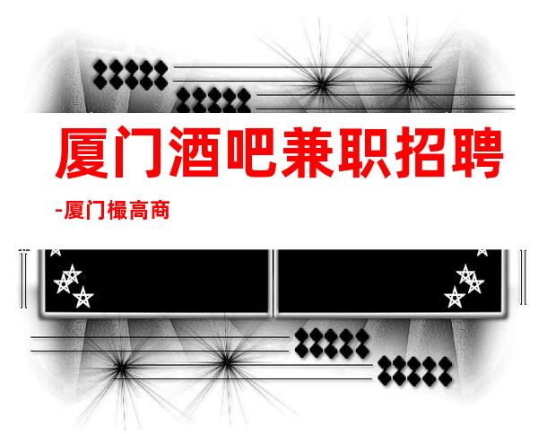 厦门酒吧兼职招聘-厦门樶高商务清吧招聘专业服务员上班