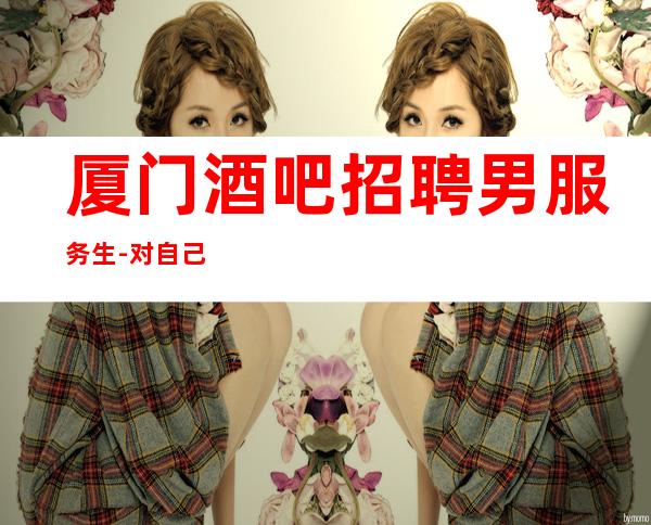 厦门酒吧招聘男服务生-对自己具备的资历要清楚地认识