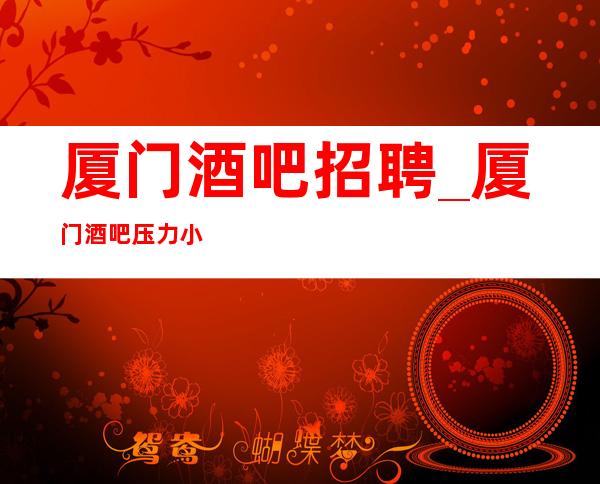 厦门酒吧招聘_厦门酒吧压力小著名无需颜子新式新开始