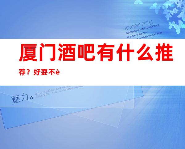 厦门酒吧有什么推荐？好耍不贵看这篇文章