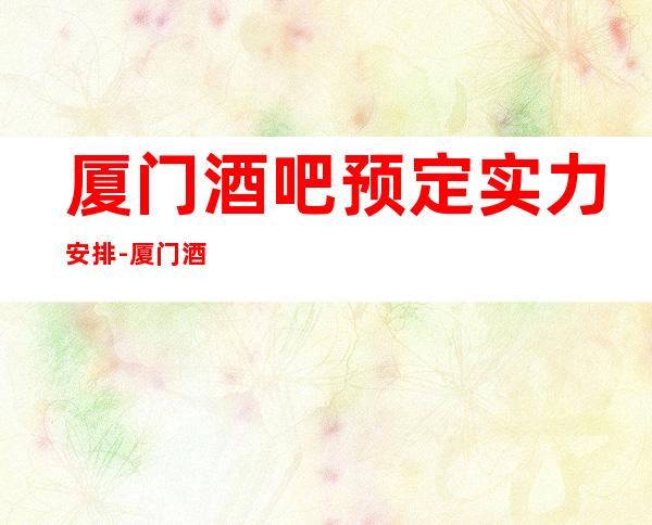 厦门酒吧预定实力安排-厦门酒吧预订信息