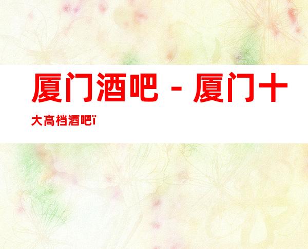 厦门酒吧－厦门十大高档酒吧－厦门酒吧卡座预订