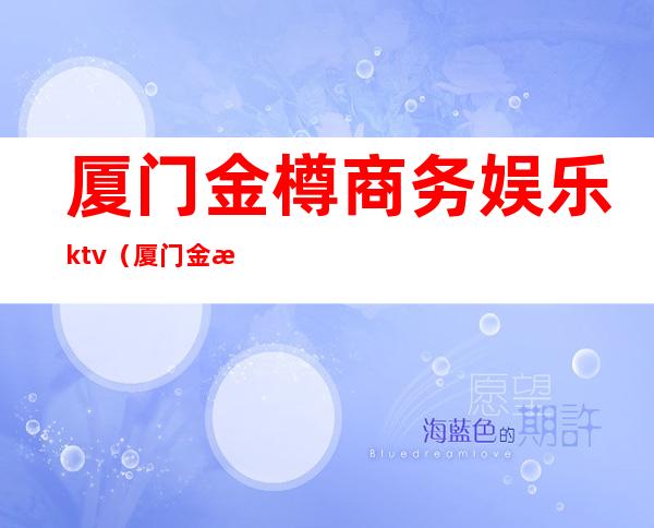 厦门金樽商务娱乐ktv(厦门金樽国际会所地址)