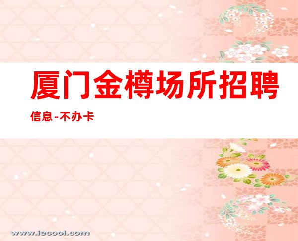 厦门金樽场所招聘信息-不办卡不交钱