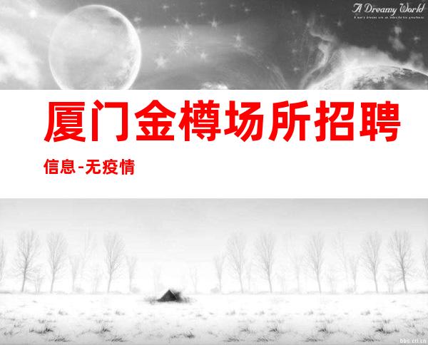 厦门金樽场所招聘信息-无疫情每天稳定收入