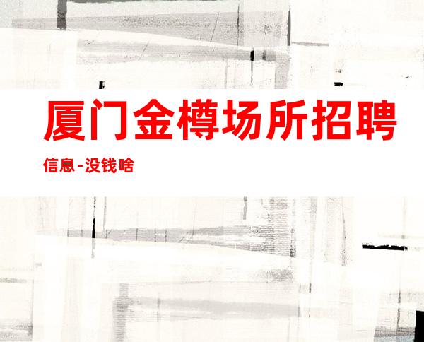 厦门金樽场所招聘信息-没钱啥也不是