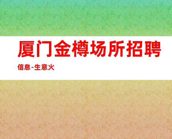 厦门金樽场所招聘信息-生意火爆更高
