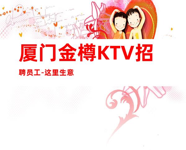 厦门金樽KTV招聘员工-这里生意好