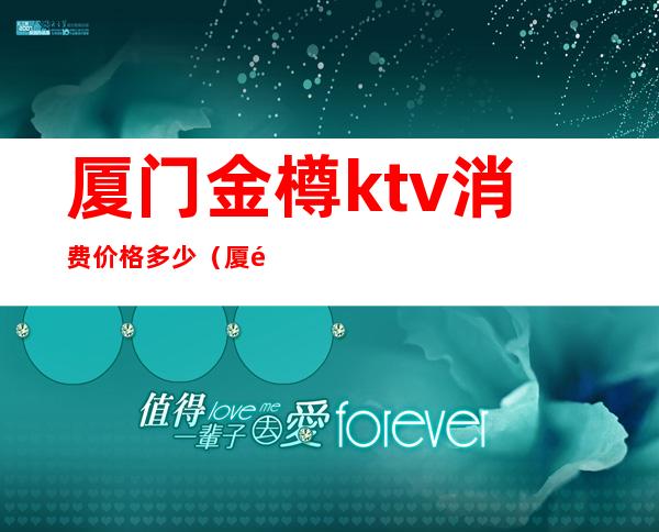 厦门金樽ktv消费价格多少(厦门金樽KTV)