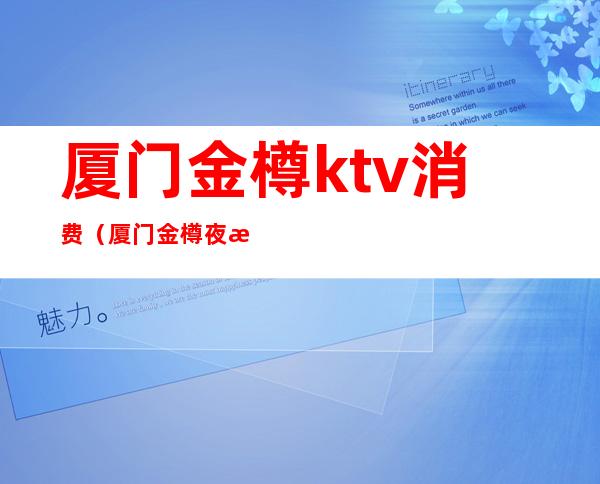 厦门金樽ktv消费(厦门金樽夜总会消费多少)
