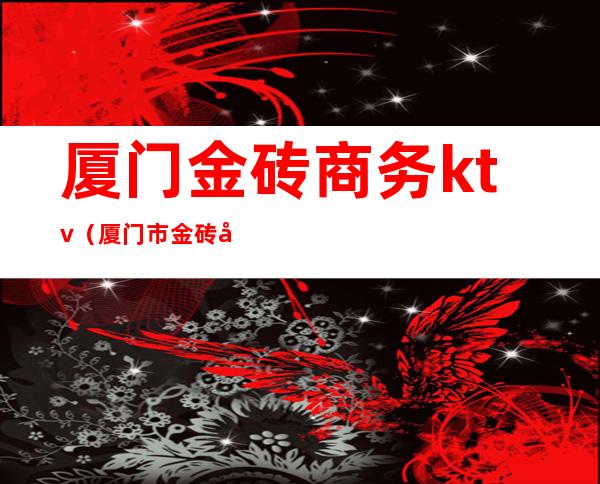 厦门金砖商务ktv(厦门市金砖办公室)