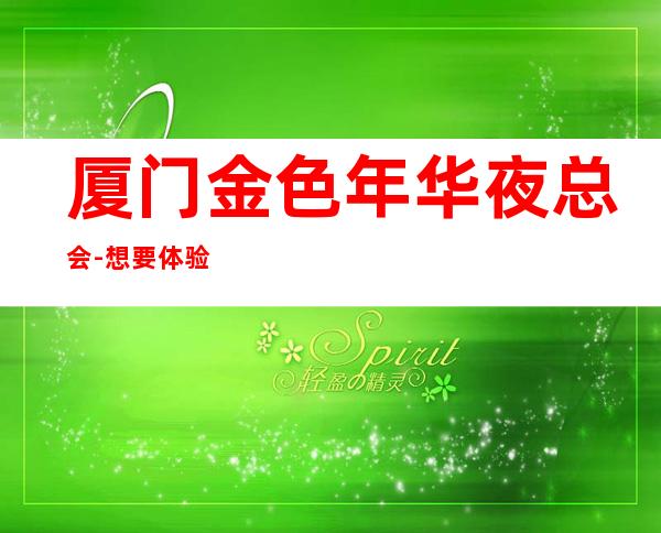厦门金色年华夜总会-想要体验高品质的娱乐项目，找我来预定吧
