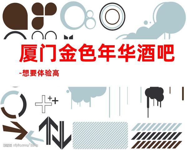 厦门金色年华酒吧-想要体验高品质的娱乐项目,找我来预定吧