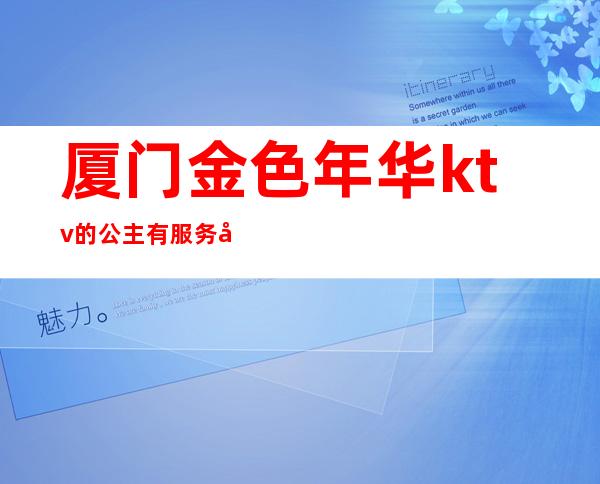 厦门金色年华ktv的公主有服务吗（厦门哪家ktv在招聘公主）