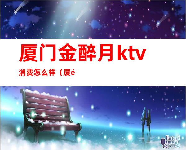 厦门金醉月ktv消费怎么样（厦门便宜的ktv）