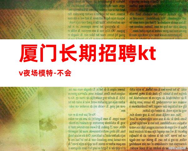 厦门长期招聘ktv夜场模特-不会收一分钱