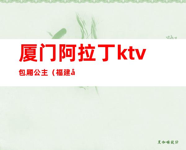 厦门阿拉丁ktv包厢公主(福建厦门ktv公主招聘信息)
