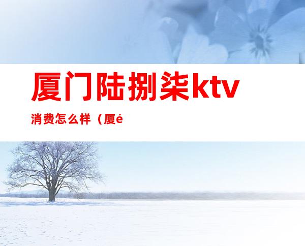 厦门陆捌柒ktv消费怎么样(厦门陆捌柒国际音乐会所怎么样)