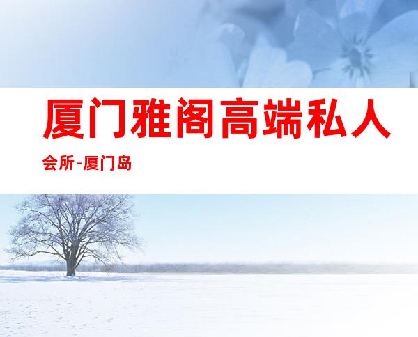 厦门雅阁高端私人会所-厦门岛内有名会所?