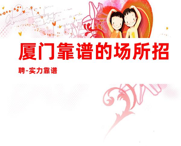 厦门靠谱的场所招聘-实力靠谱