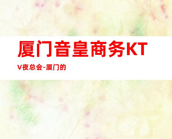 厦门音皇商务KTV夜总会-厦门 的ktv – 厦门湖里商务KTV