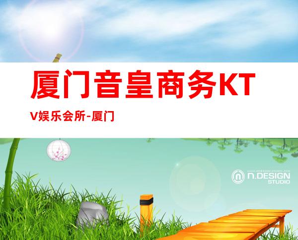 厦门音皇商务KTV娱乐会所-厦门商务ktv怎么预定 – 厦门思明商务KTV
