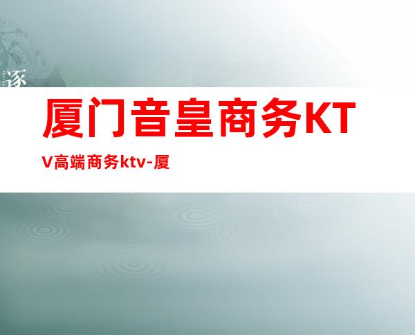 厦门音皇商务KTV高端商务ktv-厦门本地排名高的ktv – 厦门同安商务KTV