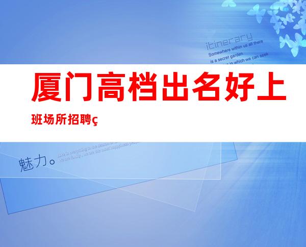 厦门高档出名好上班场所招聘礼仪服务员女孩无任务