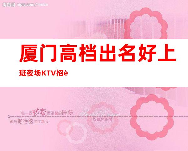 厦门高档出名好上班夜场KTV招聘礼仪模特女孩无任务