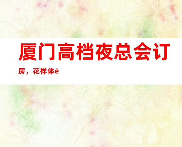 厦门高档夜总会订房，花样体验厦门超好玩夜总会去处