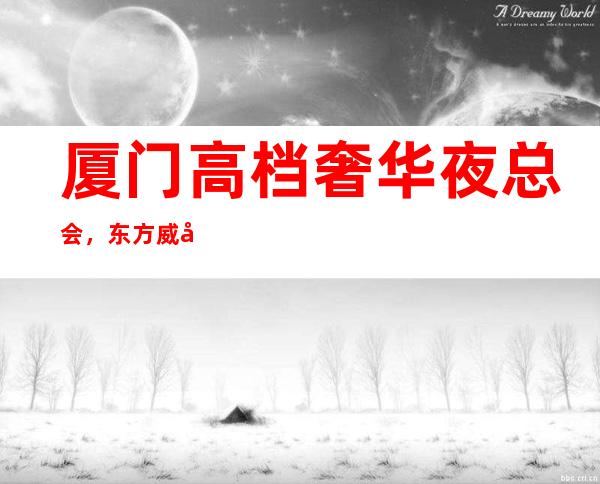 厦门高档奢华夜总会，东方威尼斯KTV，资源多气质好价格优醉好 – 厦门杏林商务KTV