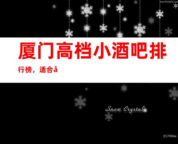 厦门高档小酒吧排行榜，适合商务接待有哪些？