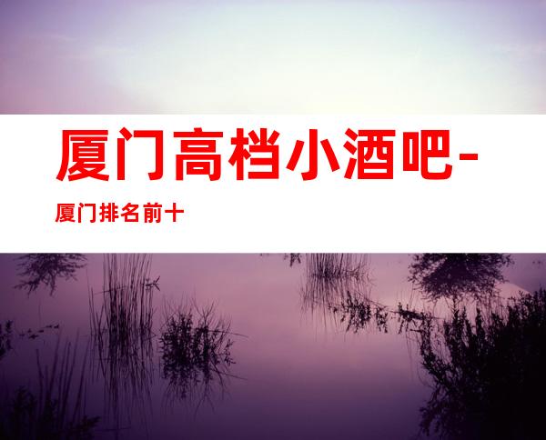 厦门高档小酒吧-厦门排名前十休闲酒吧预订